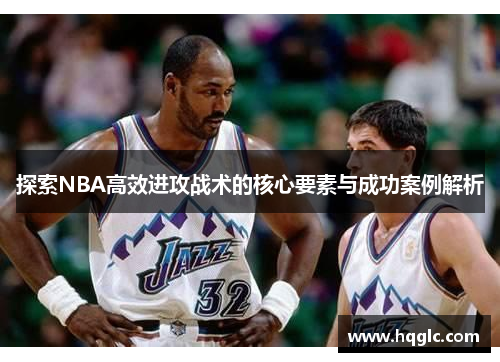 探索NBA高效进攻战术的核心要素与成功案例解析
