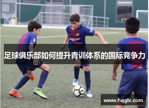 足球俱乐部如何提升青训体系的国际竞争力