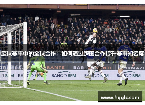 足球赛事中的全球合作：如何通过跨国合作提升赛事知名度